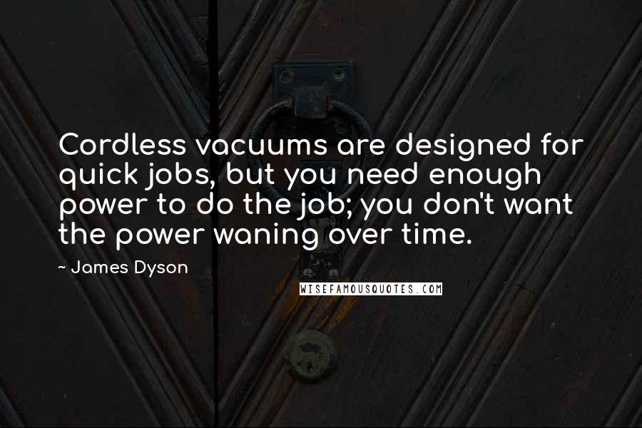 James Dyson Quotes: Cordless vacuums are designed for quick jobs, but you need enough power to do the job; you don't want the power waning over time.