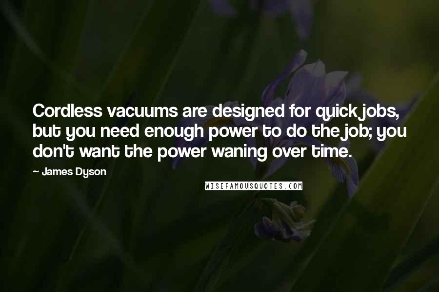 James Dyson Quotes: Cordless vacuums are designed for quick jobs, but you need enough power to do the job; you don't want the power waning over time.