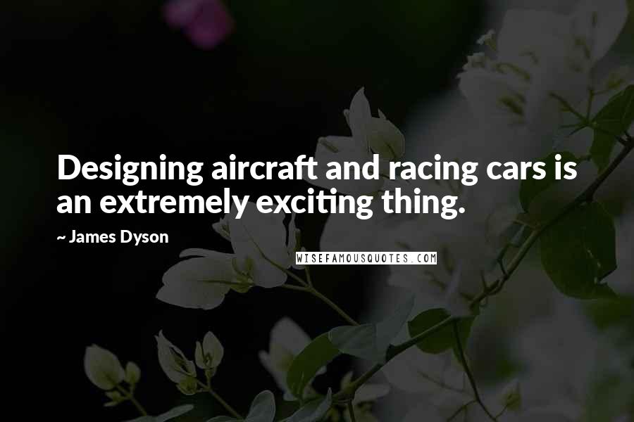 James Dyson Quotes: Designing aircraft and racing cars is an extremely exciting thing.