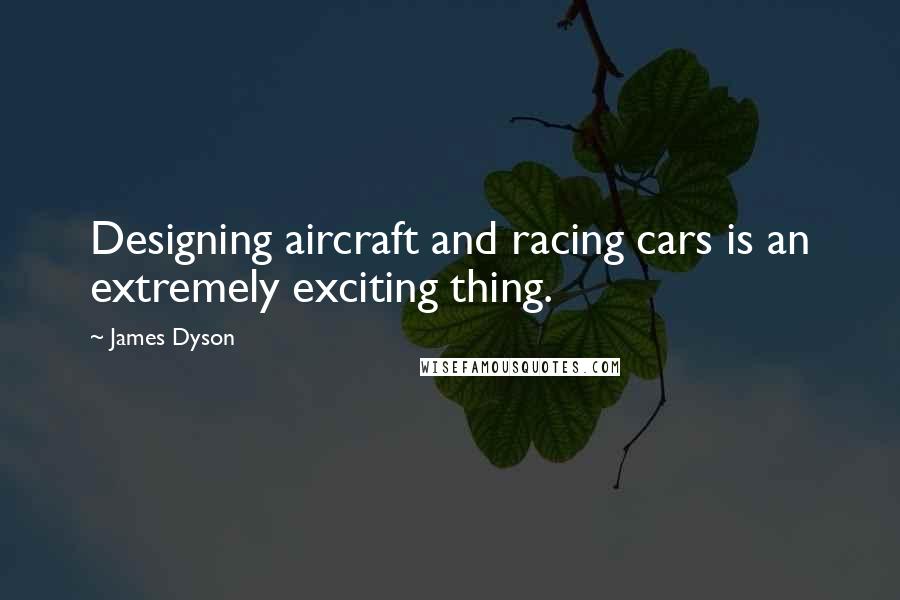 James Dyson Quotes: Designing aircraft and racing cars is an extremely exciting thing.