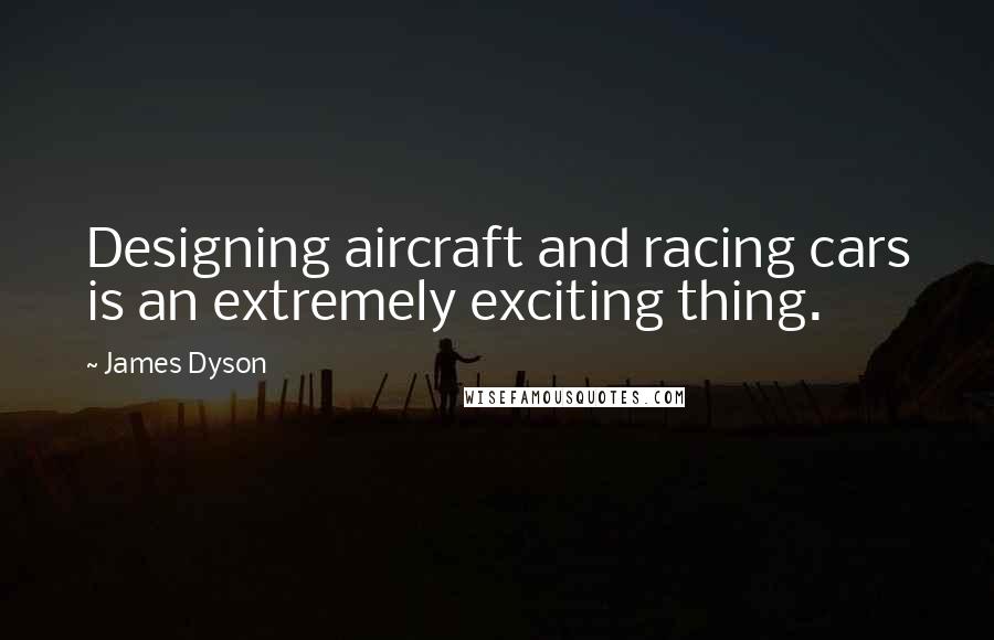 James Dyson Quotes: Designing aircraft and racing cars is an extremely exciting thing.