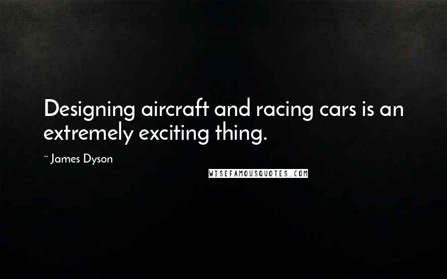 James Dyson Quotes: Designing aircraft and racing cars is an extremely exciting thing.