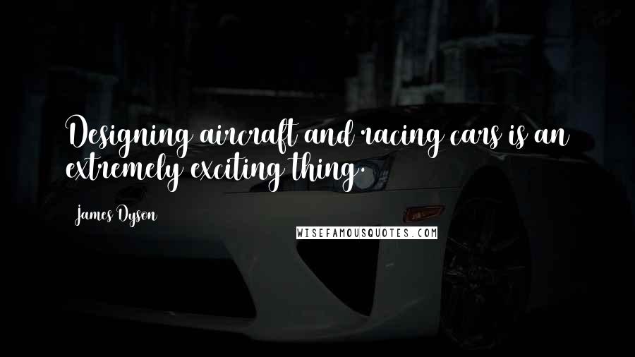 James Dyson Quotes: Designing aircraft and racing cars is an extremely exciting thing.