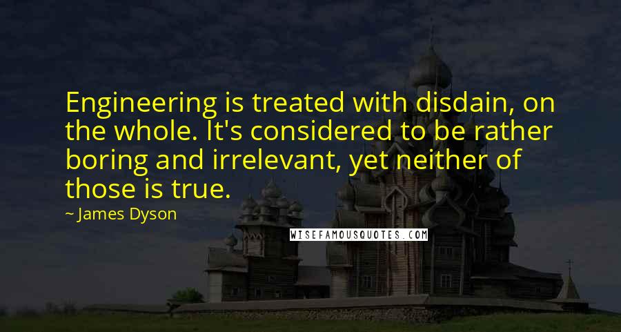 James Dyson Quotes: Engineering is treated with disdain, on the whole. It's considered to be rather boring and irrelevant, yet neither of those is true.