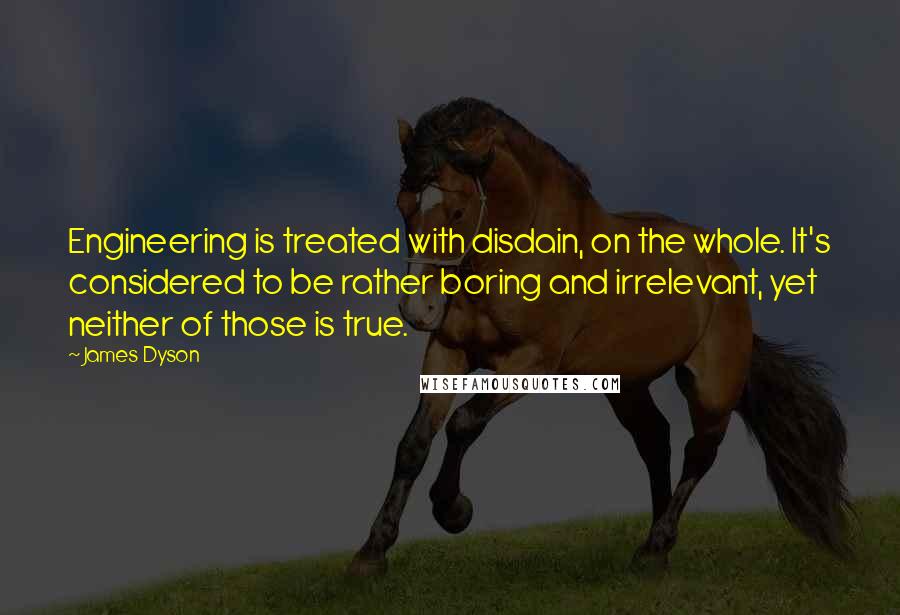 James Dyson Quotes: Engineering is treated with disdain, on the whole. It's considered to be rather boring and irrelevant, yet neither of those is true.