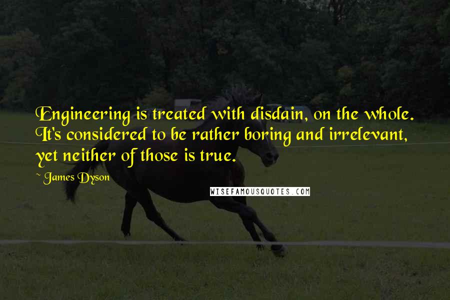 James Dyson Quotes: Engineering is treated with disdain, on the whole. It's considered to be rather boring and irrelevant, yet neither of those is true.