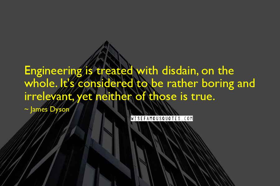 James Dyson Quotes: Engineering is treated with disdain, on the whole. It's considered to be rather boring and irrelevant, yet neither of those is true.