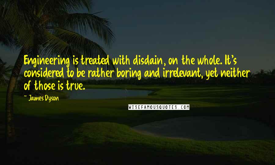 James Dyson Quotes: Engineering is treated with disdain, on the whole. It's considered to be rather boring and irrelevant, yet neither of those is true.