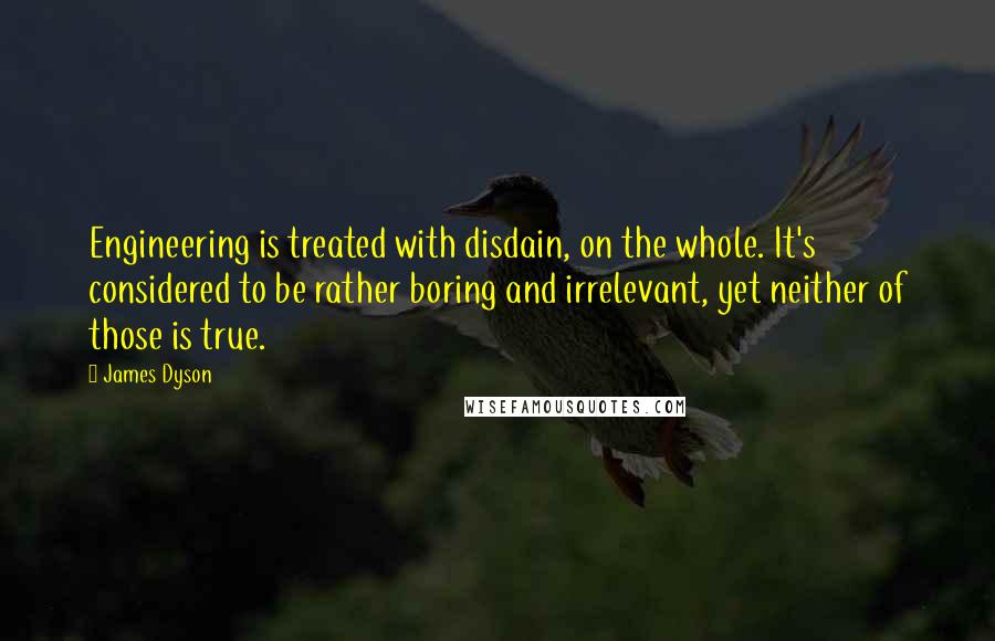 James Dyson Quotes: Engineering is treated with disdain, on the whole. It's considered to be rather boring and irrelevant, yet neither of those is true.