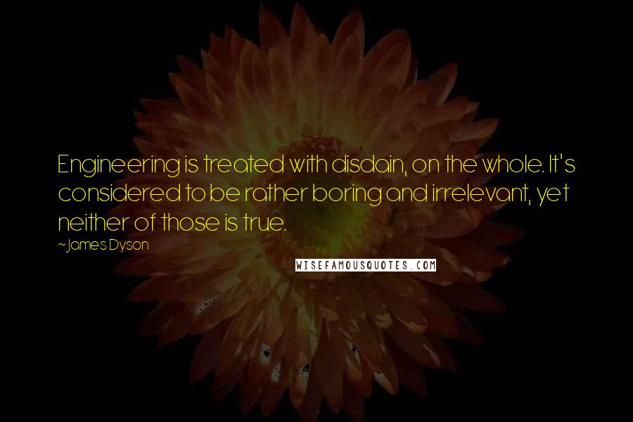 James Dyson Quotes: Engineering is treated with disdain, on the whole. It's considered to be rather boring and irrelevant, yet neither of those is true.