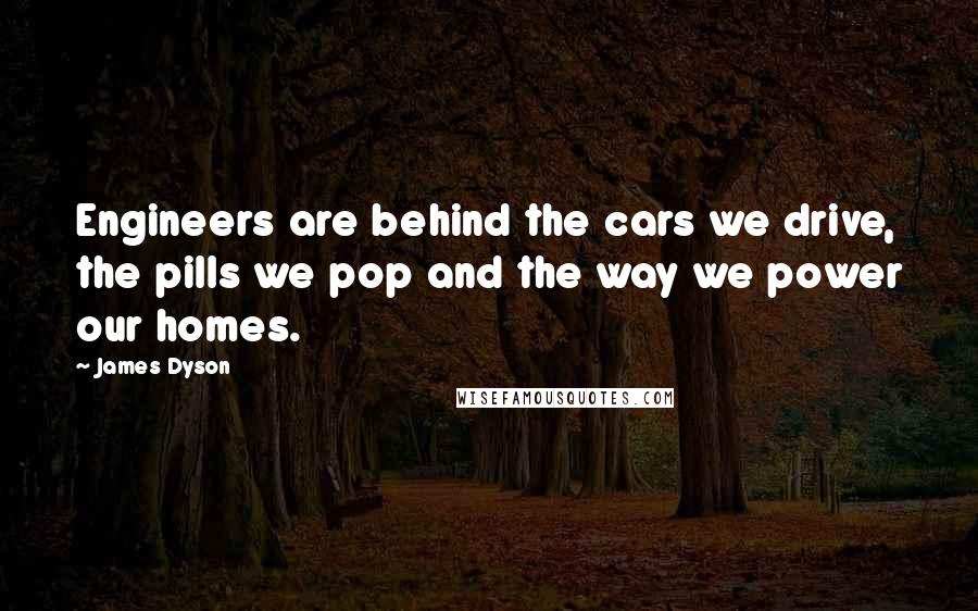 James Dyson Quotes: Engineers are behind the cars we drive, the pills we pop and the way we power our homes.