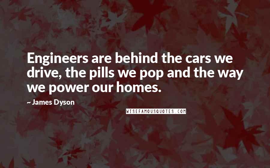 James Dyson Quotes: Engineers are behind the cars we drive, the pills we pop and the way we power our homes.