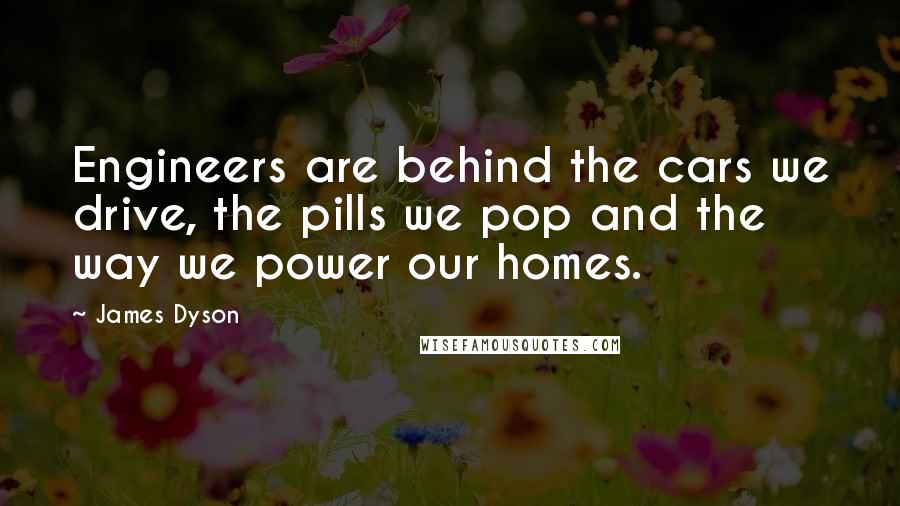 James Dyson Quotes: Engineers are behind the cars we drive, the pills we pop and the way we power our homes.