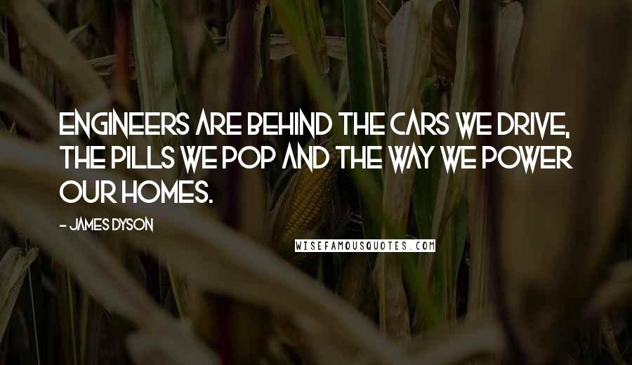 James Dyson Quotes: Engineers are behind the cars we drive, the pills we pop and the way we power our homes.