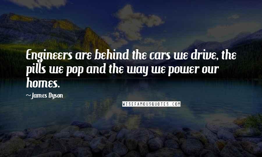 James Dyson Quotes: Engineers are behind the cars we drive, the pills we pop and the way we power our homes.