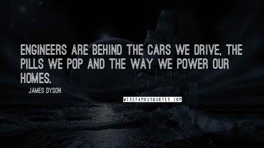 James Dyson Quotes: Engineers are behind the cars we drive, the pills we pop and the way we power our homes.