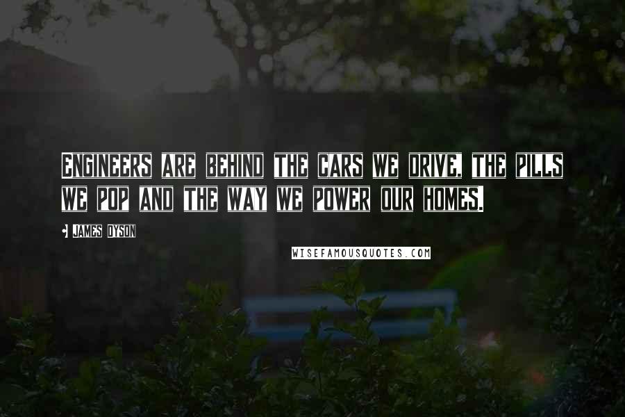James Dyson Quotes: Engineers are behind the cars we drive, the pills we pop and the way we power our homes.
