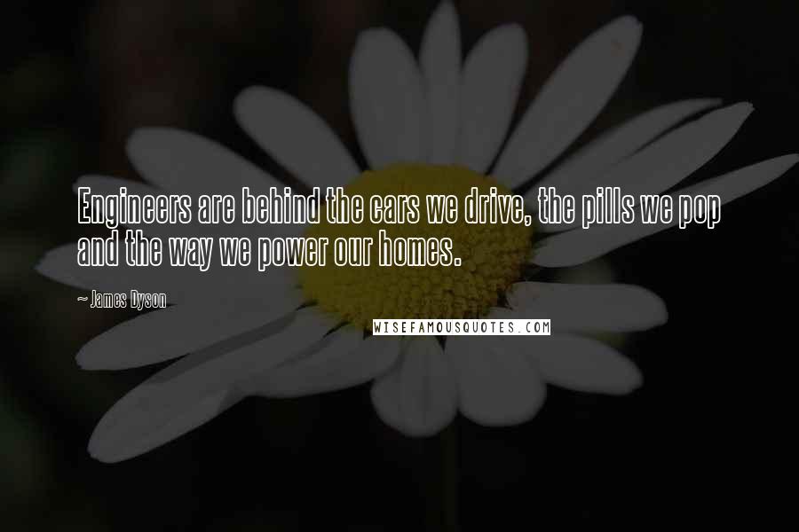 James Dyson Quotes: Engineers are behind the cars we drive, the pills we pop and the way we power our homes.