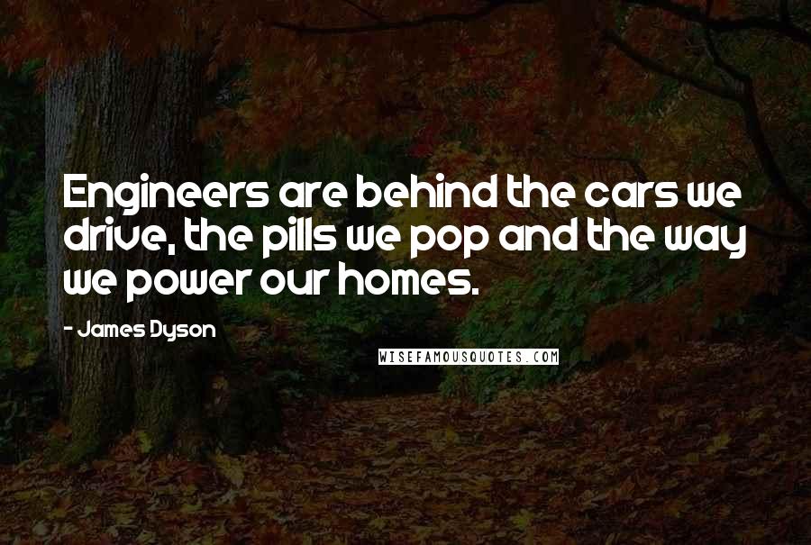 James Dyson Quotes: Engineers are behind the cars we drive, the pills we pop and the way we power our homes.