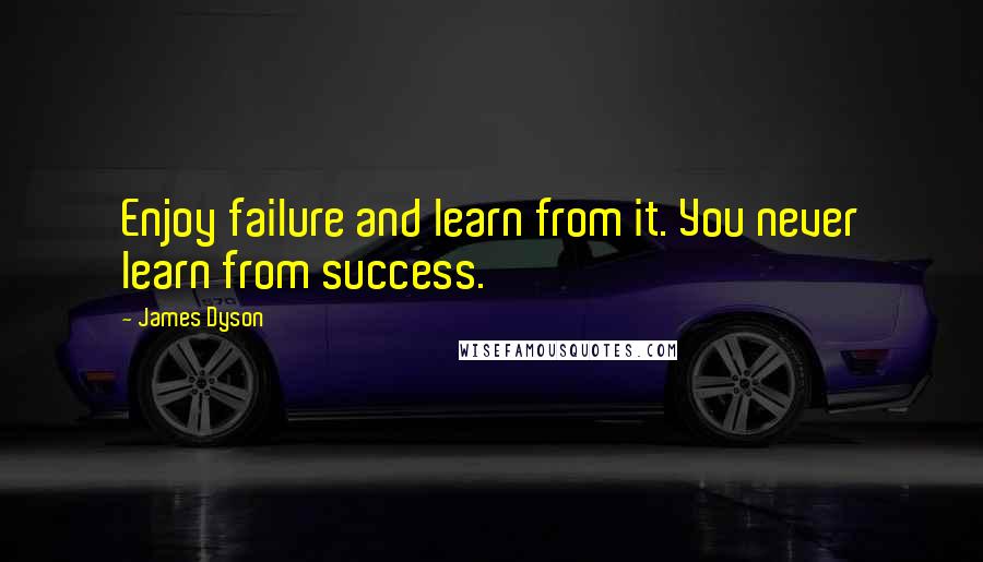 James Dyson Quotes: Enjoy failure and learn from it. You never learn from success.