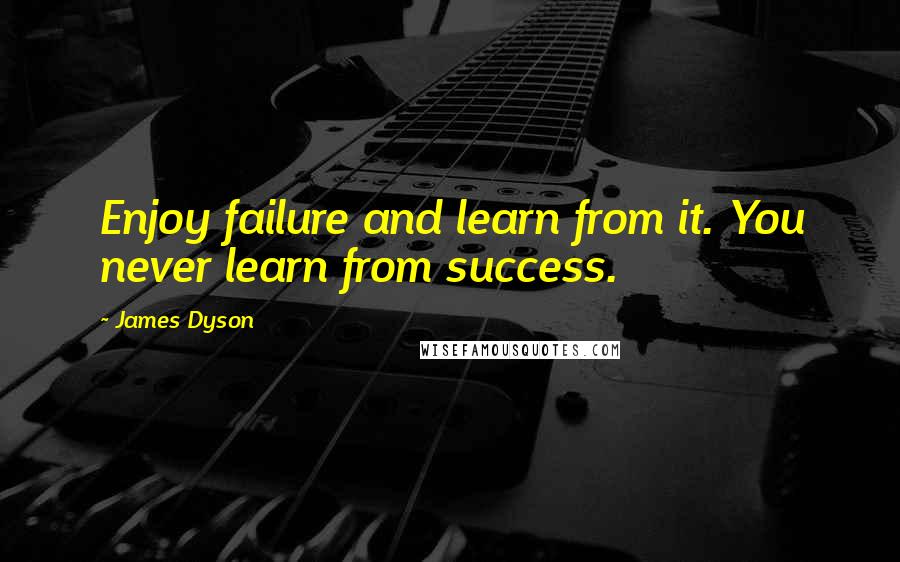 James Dyson Quotes: Enjoy failure and learn from it. You never learn from success.