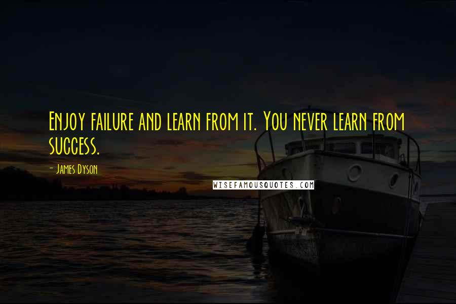 James Dyson Quotes: Enjoy failure and learn from it. You never learn from success.