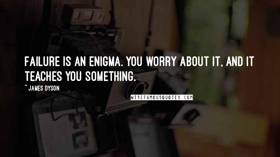 James Dyson Quotes: Failure is an enigma. You worry about it, and it teaches you something.