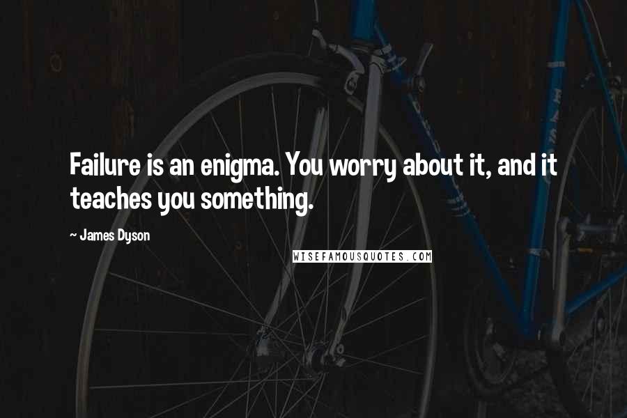 James Dyson Quotes: Failure is an enigma. You worry about it, and it teaches you something.