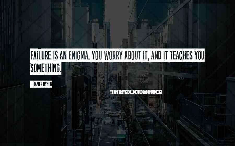 James Dyson Quotes: Failure is an enigma. You worry about it, and it teaches you something.