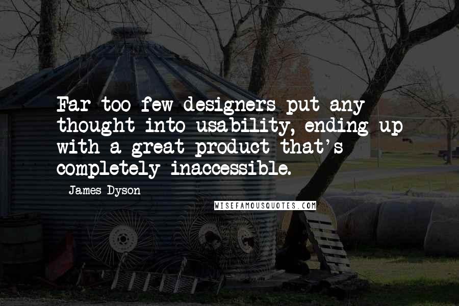 James Dyson Quotes: Far too few designers put any thought into usability, ending up with a great product that's completely inaccessible.