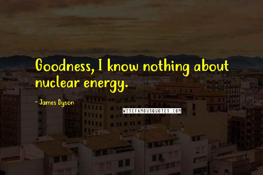 James Dyson Quotes: Goodness, I know nothing about nuclear energy.