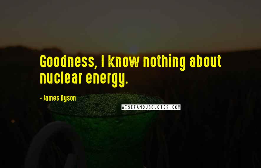 James Dyson Quotes: Goodness, I know nothing about nuclear energy.