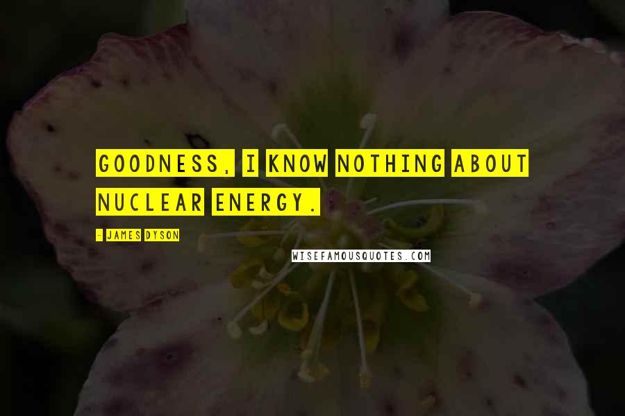 James Dyson Quotes: Goodness, I know nothing about nuclear energy.