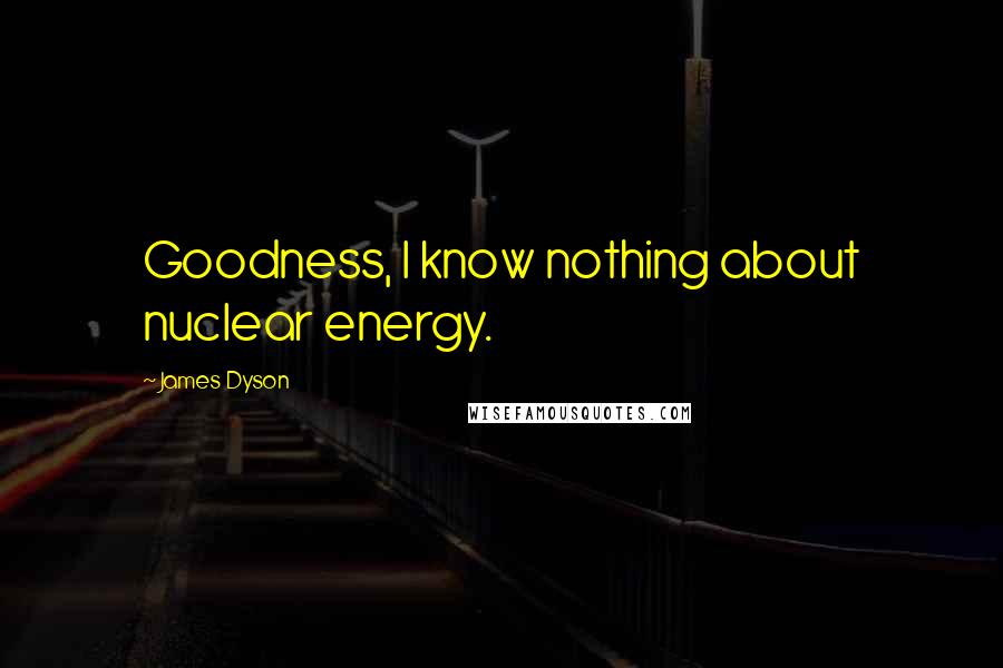 James Dyson Quotes: Goodness, I know nothing about nuclear energy.
