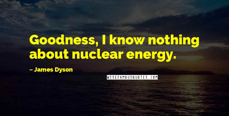 James Dyson Quotes: Goodness, I know nothing about nuclear energy.