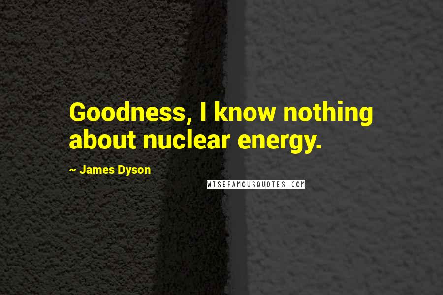 James Dyson Quotes: Goodness, I know nothing about nuclear energy.