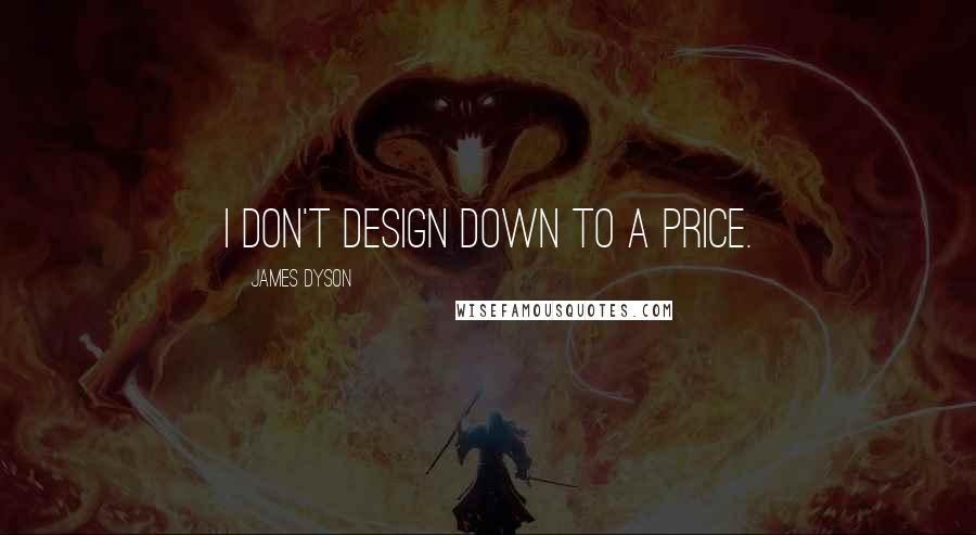 James Dyson Quotes: I don't design down to a price.