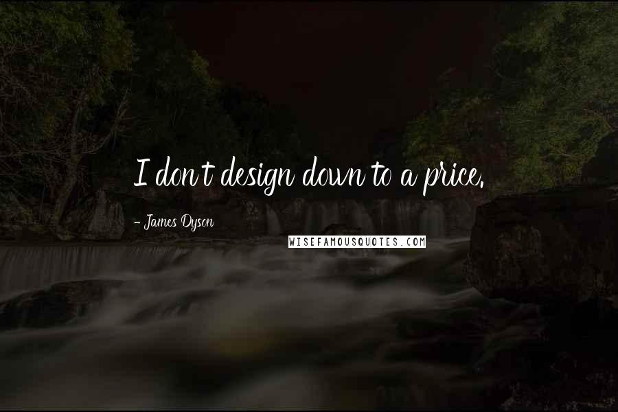 James Dyson Quotes: I don't design down to a price.