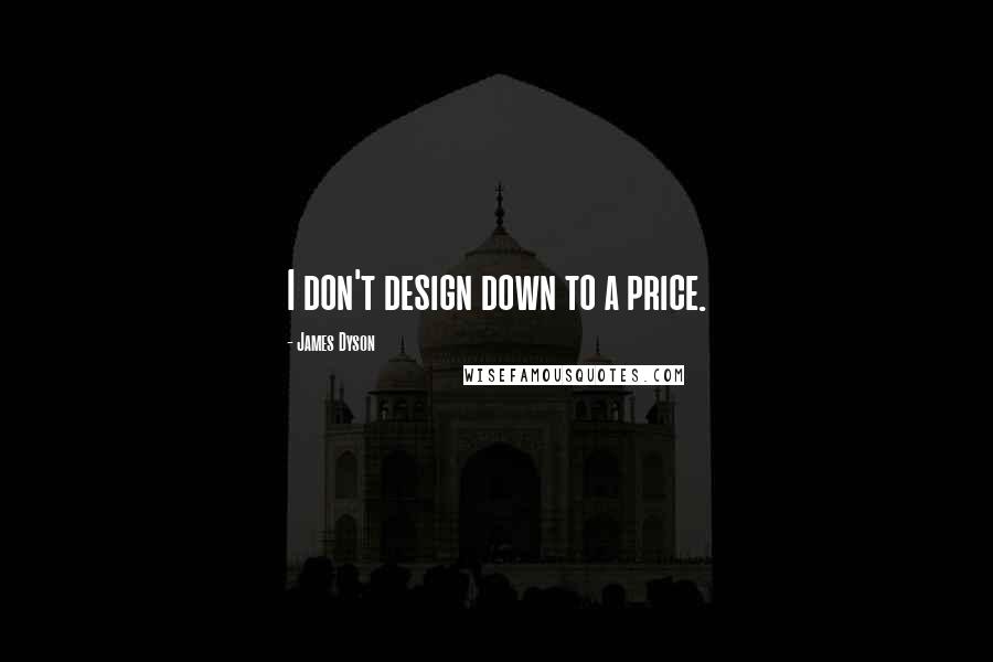 James Dyson Quotes: I don't design down to a price.