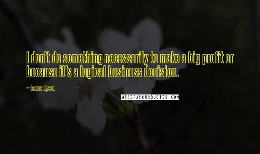 James Dyson Quotes: I don't do something necessarily to make a big profit or because it's a logical business decision.