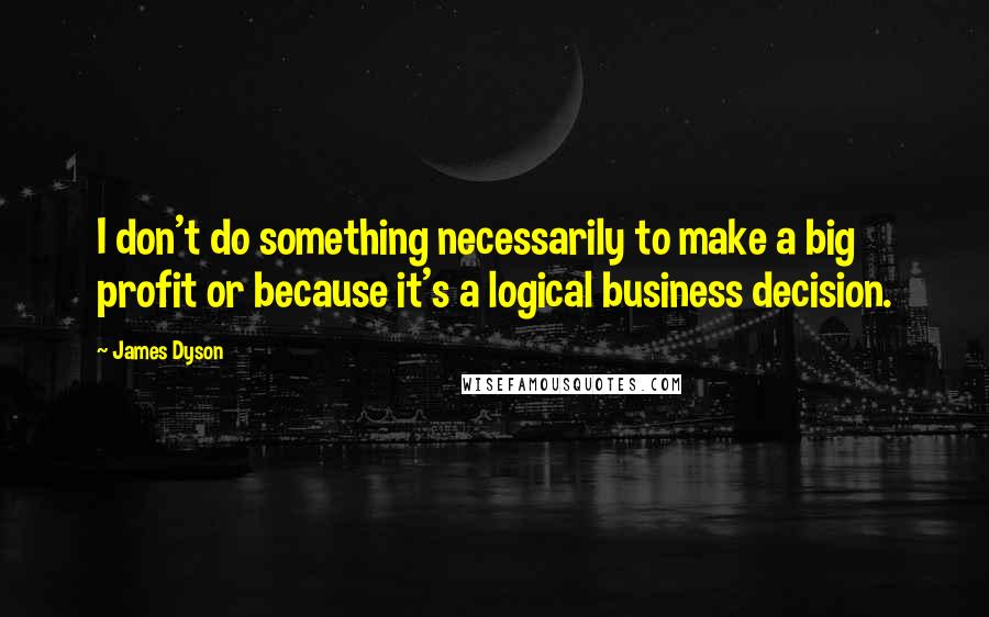 James Dyson Quotes: I don't do something necessarily to make a big profit or because it's a logical business decision.