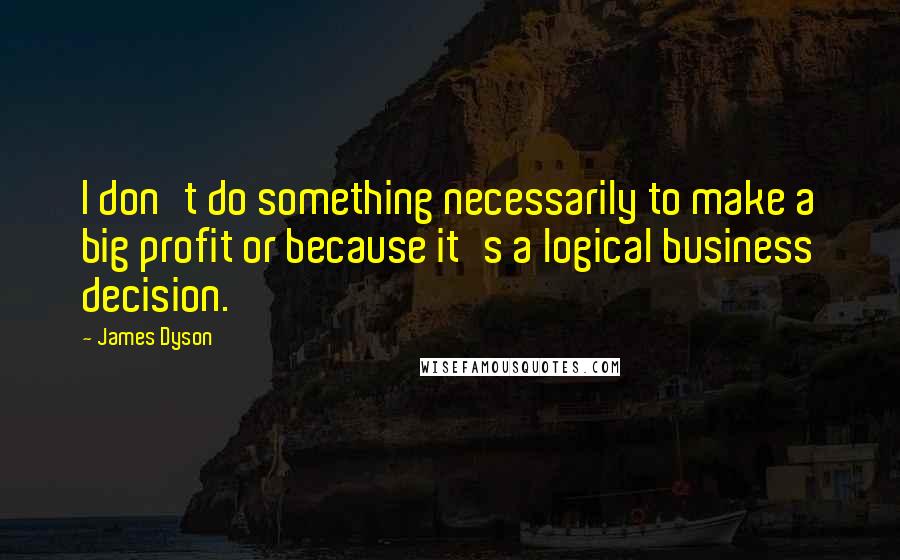 James Dyson Quotes: I don't do something necessarily to make a big profit or because it's a logical business decision.