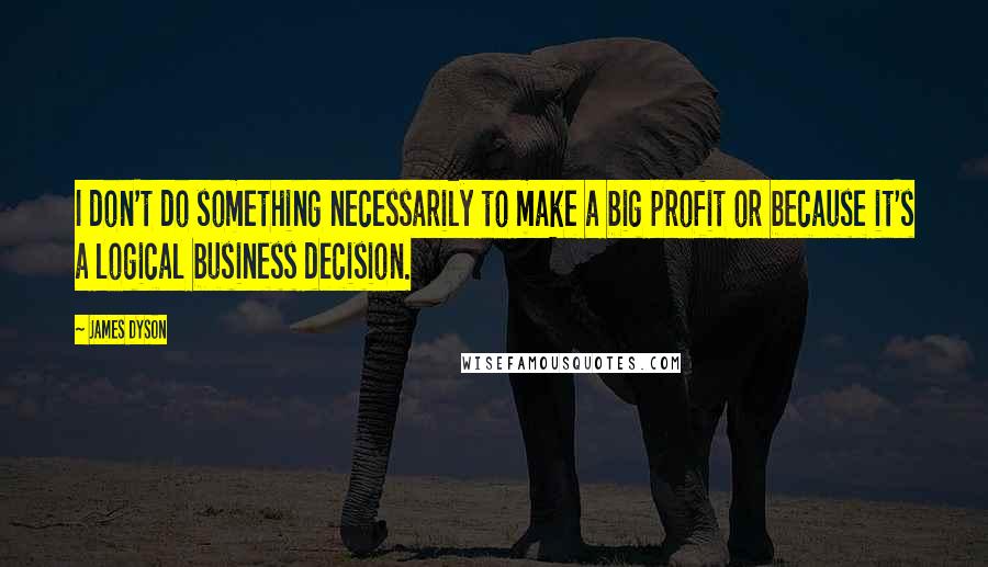 James Dyson Quotes: I don't do something necessarily to make a big profit or because it's a logical business decision.