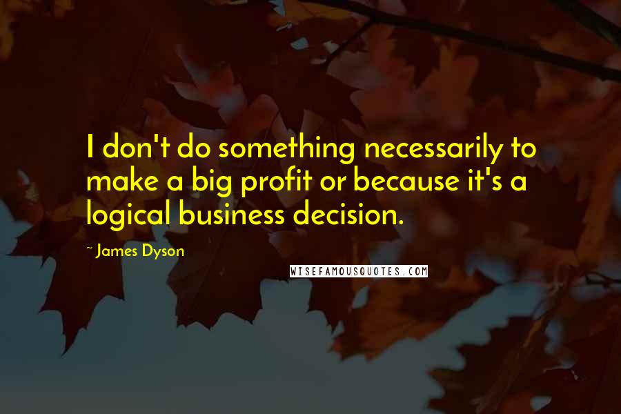 James Dyson Quotes: I don't do something necessarily to make a big profit or because it's a logical business decision.