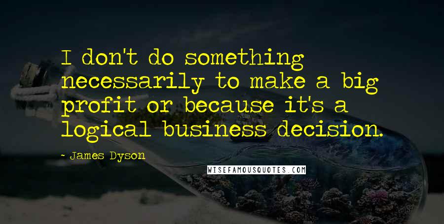 James Dyson Quotes: I don't do something necessarily to make a big profit or because it's a logical business decision.