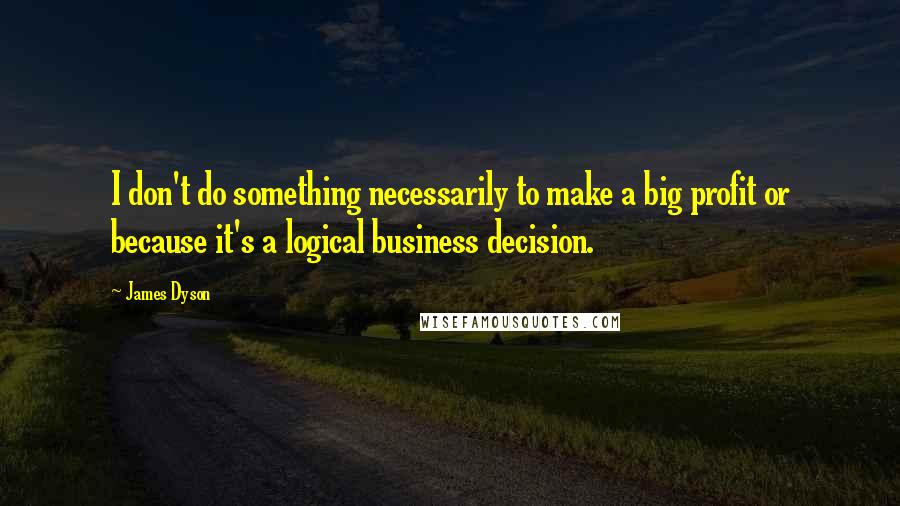James Dyson Quotes: I don't do something necessarily to make a big profit or because it's a logical business decision.