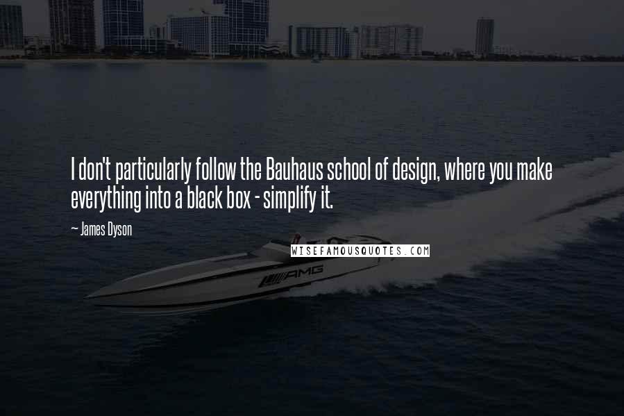 James Dyson Quotes: I don't particularly follow the Bauhaus school of design, where you make everything into a black box - simplify it.