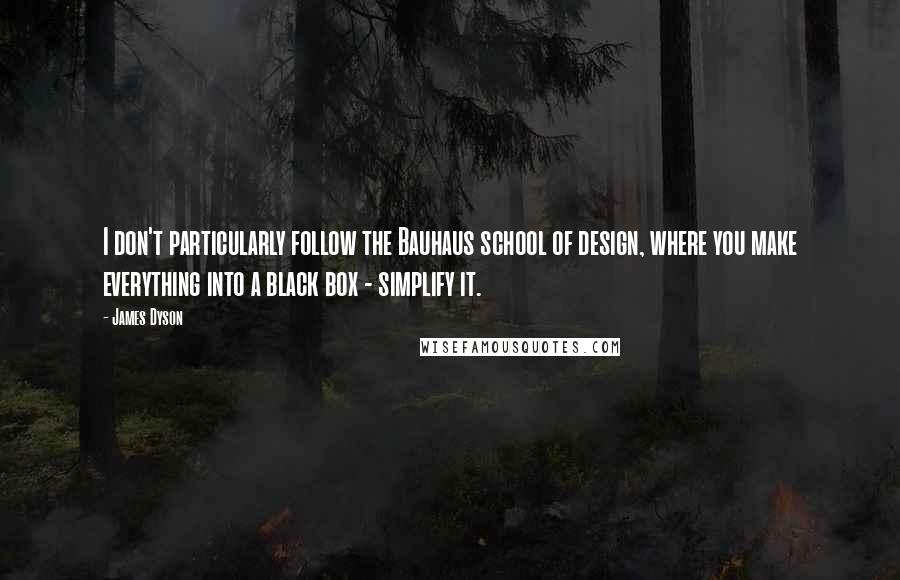 James Dyson Quotes: I don't particularly follow the Bauhaus school of design, where you make everything into a black box - simplify it.