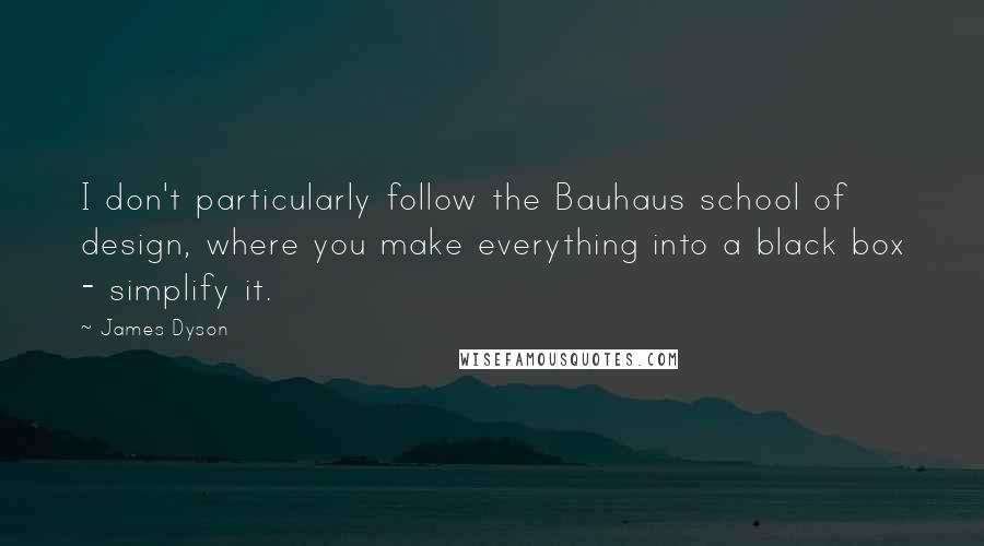 James Dyson Quotes: I don't particularly follow the Bauhaus school of design, where you make everything into a black box - simplify it.