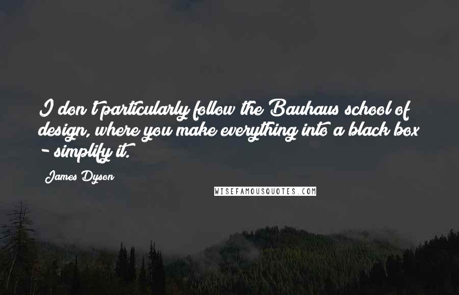 James Dyson Quotes: I don't particularly follow the Bauhaus school of design, where you make everything into a black box - simplify it.